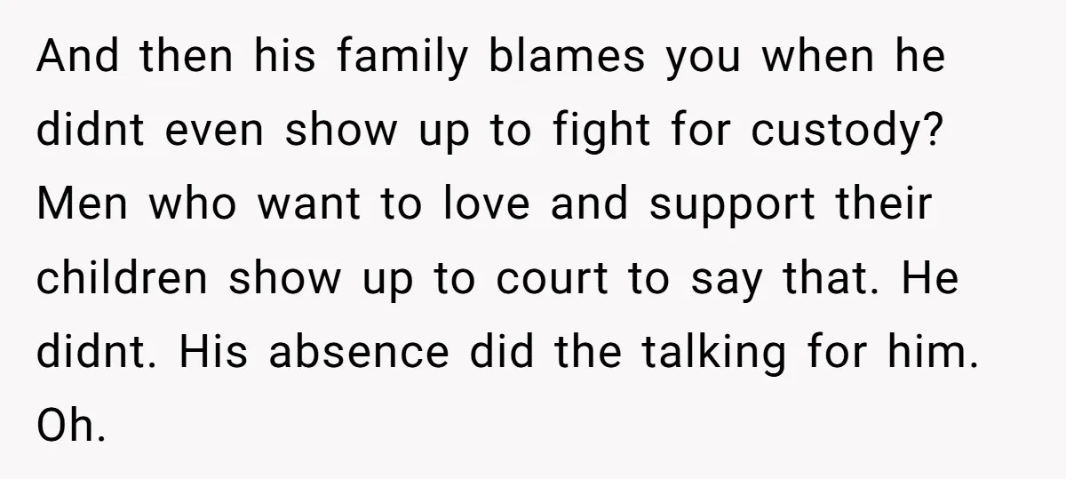 And then his family blames you when he didnt even show up to fight for custody? Men who want to love and support their children show up to court to...