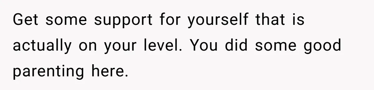 Get some support for yourself that is actually on your level. You did some good parenting here.