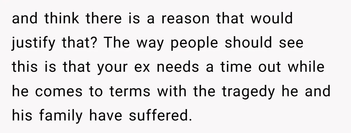 and think there is a reason that would justify that? The way people should see this is that your ex needs a time out while he comes to terms with...