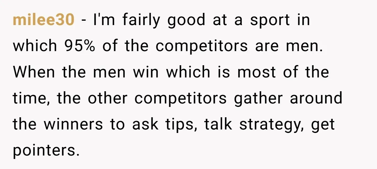 milee30 − I'm fairly good at a sport in which 95% of the competitors are men. When the men win which is most of the time, the other competitors gather...