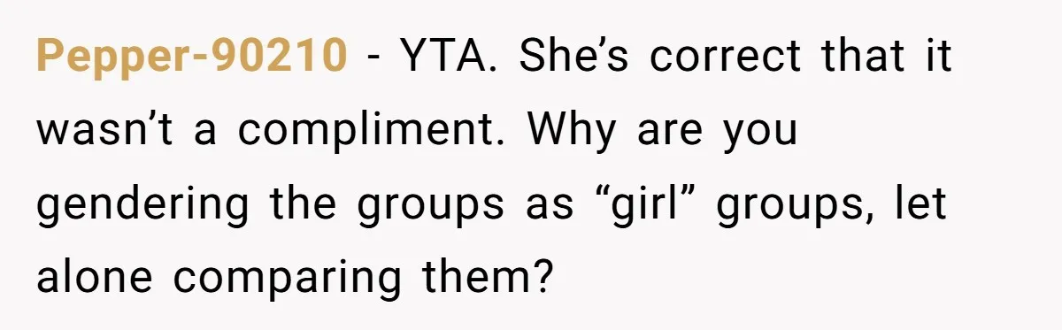 Pepper-90210 − YTA. She’s correct that it wasn’t a compliment. Why are you gendering the groups as “girl” groups, let alone comparing them?