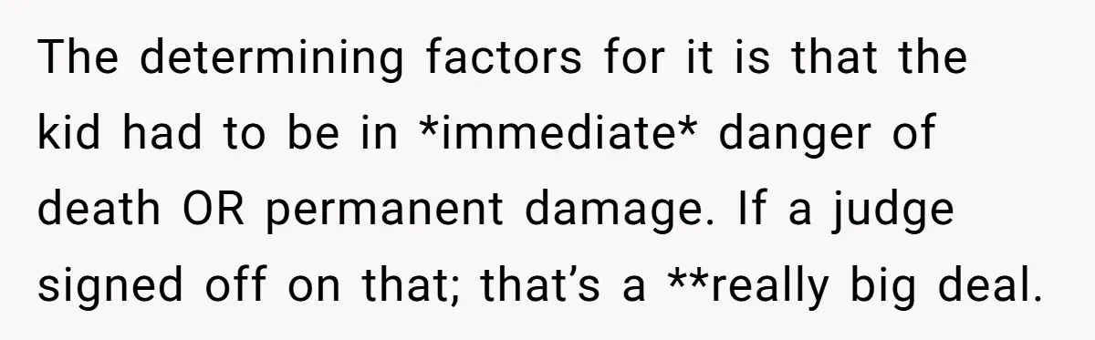 The determining factors for it is that the kid had to be in *immediate* danger of death OR permanent damage. If a judge signed off on that; that’s a **really...