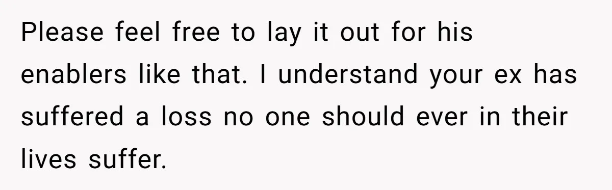 Please feel free to lay it out for his enablers like that. I understand your ex has suffered a loss no one should ever in their lives suffer.