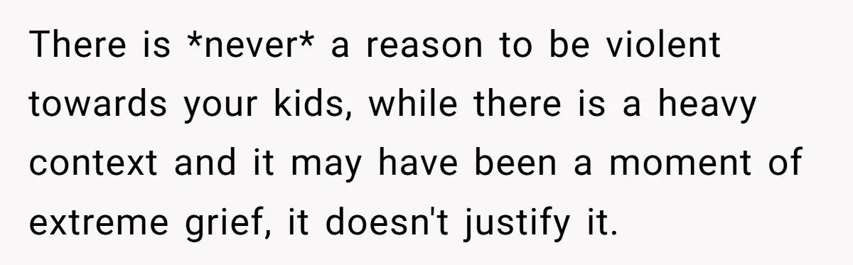 There is *never* a reason to be violent towards your kids, while there is a heavy context and it may have been a moment of extreme grief, it doesn't justify...