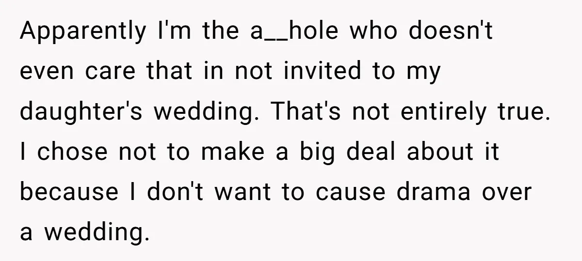 Apparently I'm the a__hole who doesn't even care that in not invited to my daughter's wedding. That's not entirely true. I chose not to make a big deal about it...