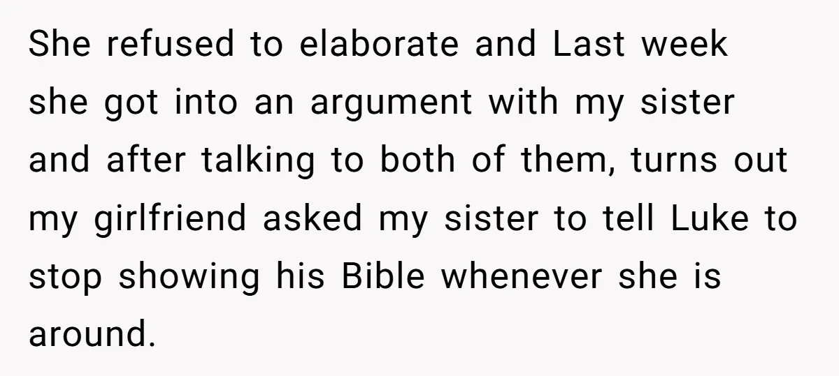 She refused to elaborate and Last week she got into an argument with my sister and after talking to both of them, turns out my girlfriend asked my sister to...