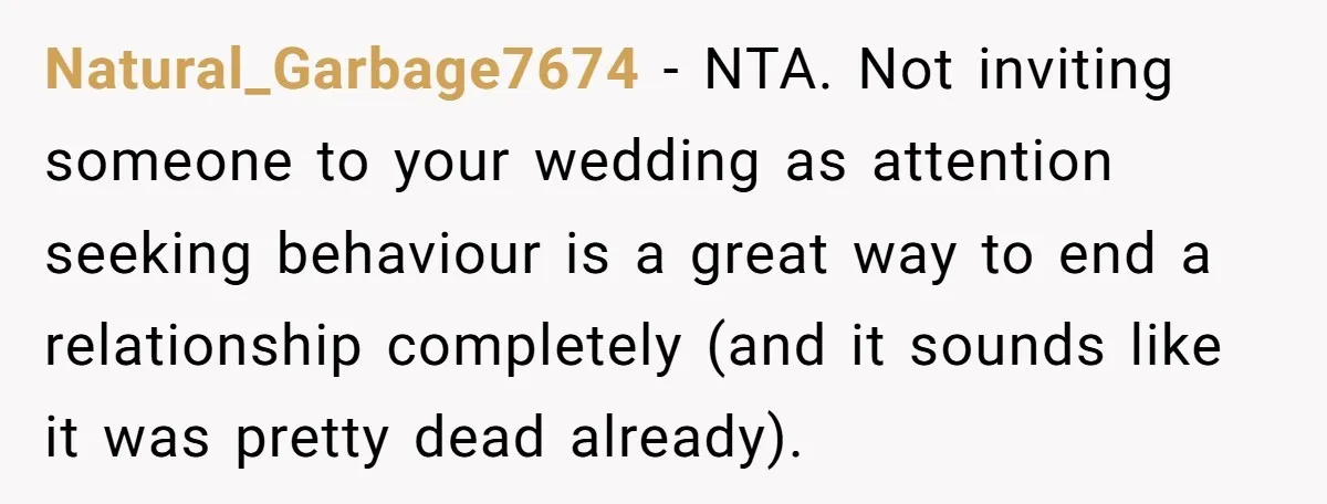 Natural_Garbage7674 − NTA. Not inviting someone to your wedding as attention seeking behaviour is a great way to end a relationship completely (and it sounds like it was pretty dead...