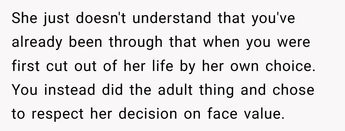 She just doesn't understand that you've already been through that when you were first cut out of her life by her own choice. You instead did the adult thing and...