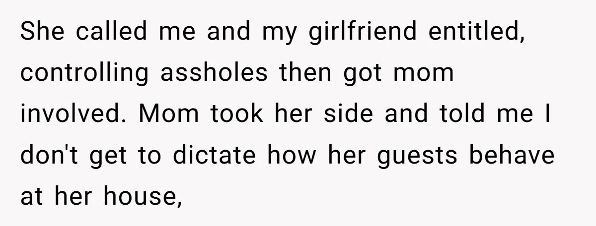 She called me and my girlfriend entitled, controlling assholes then got mom involved. Mom took her side and told me I don't get to dictate how her guests behave at...
