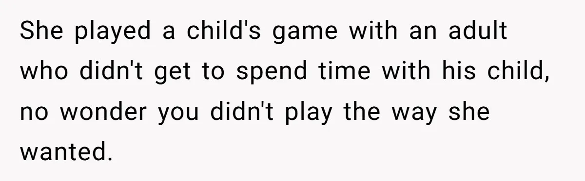 She played a child's game with an adult who didn't get to spend time with his child, no wonder you didn't play the way she wanted.