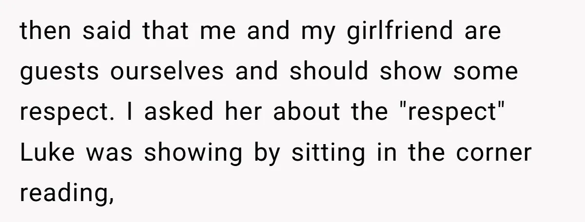 then said that me and my girlfriend are guests ourselves and should show some respect. I asked her about the "respect" Luke was showing by sitting in the corner reading,