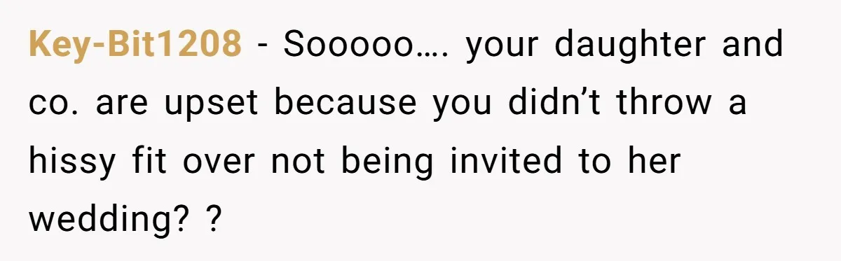 Key-Bit1208 − Sooooo…. your daughter and co. are upset because you didn’t throw a hissy fit over not being invited to her wedding? ?