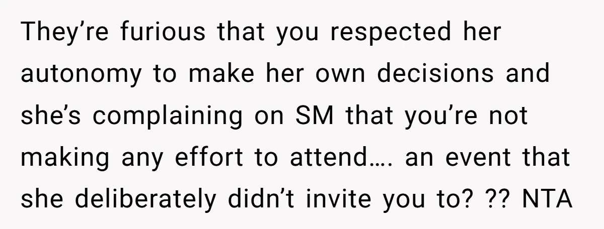 They’re furious that you respected her autonomy to make her own decisions and she’s complaining on SM that you’re not making any effort to attend…. an event that she deliberately...