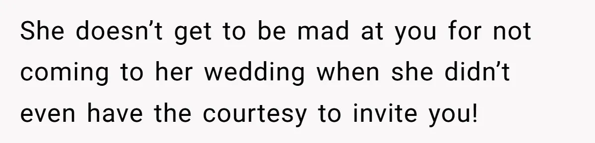 She doesn’t get to be mad at you for not coming to her wedding when she didn’t even have the courtesy to invite you!
