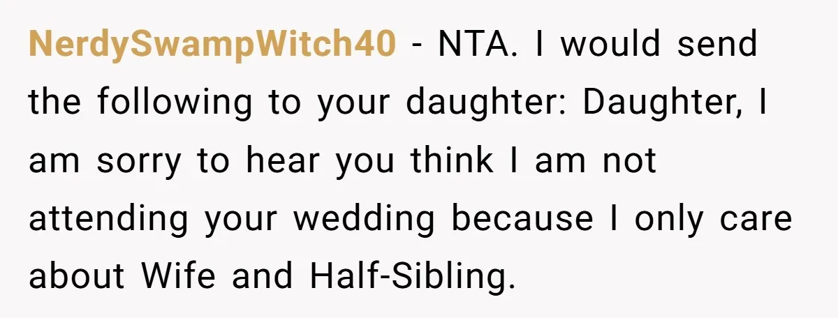 NerdySwampWitch40 − NTA. I would send the following to your daughter: Daughter, I am sorry to hear you think I am not attending your wedding because I only care about...