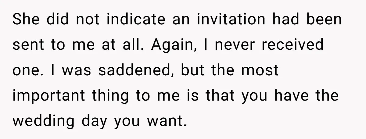 She did not indicate an invitation had been sent to me at all. Again, I never received one. I was saddened, but the most important thing to me is that...