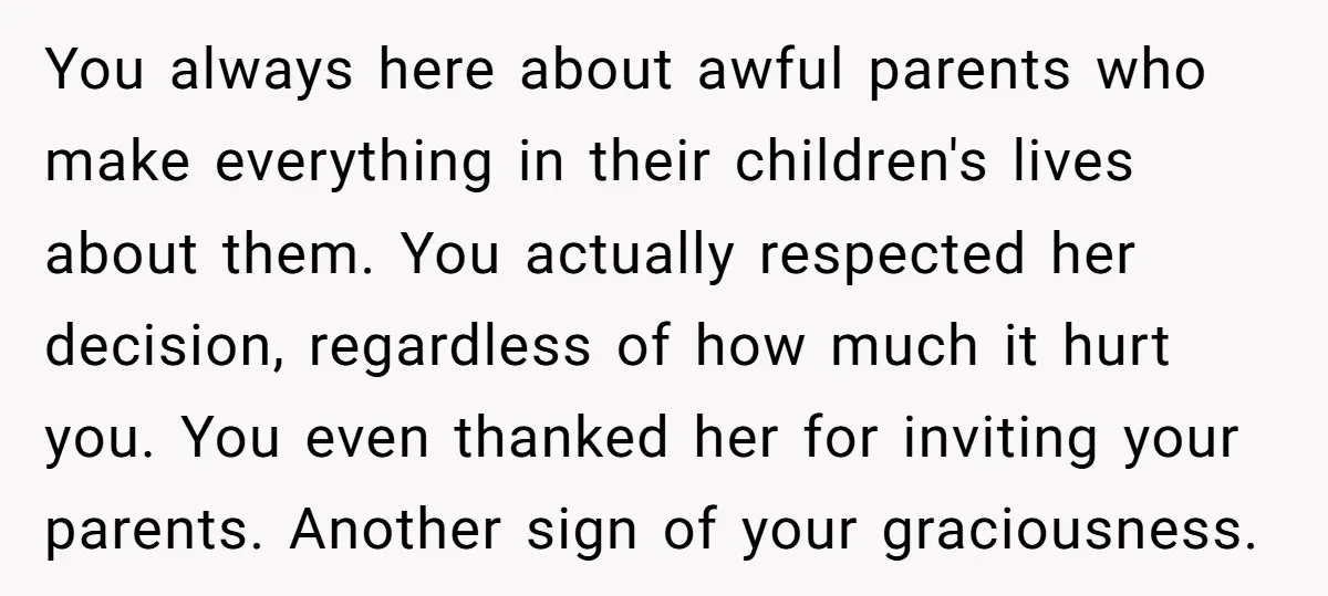 You always here about awful parents who make everything in their children's lives about them. You actually respected her decision, regardless of how much it hurt you. You even thanked...
