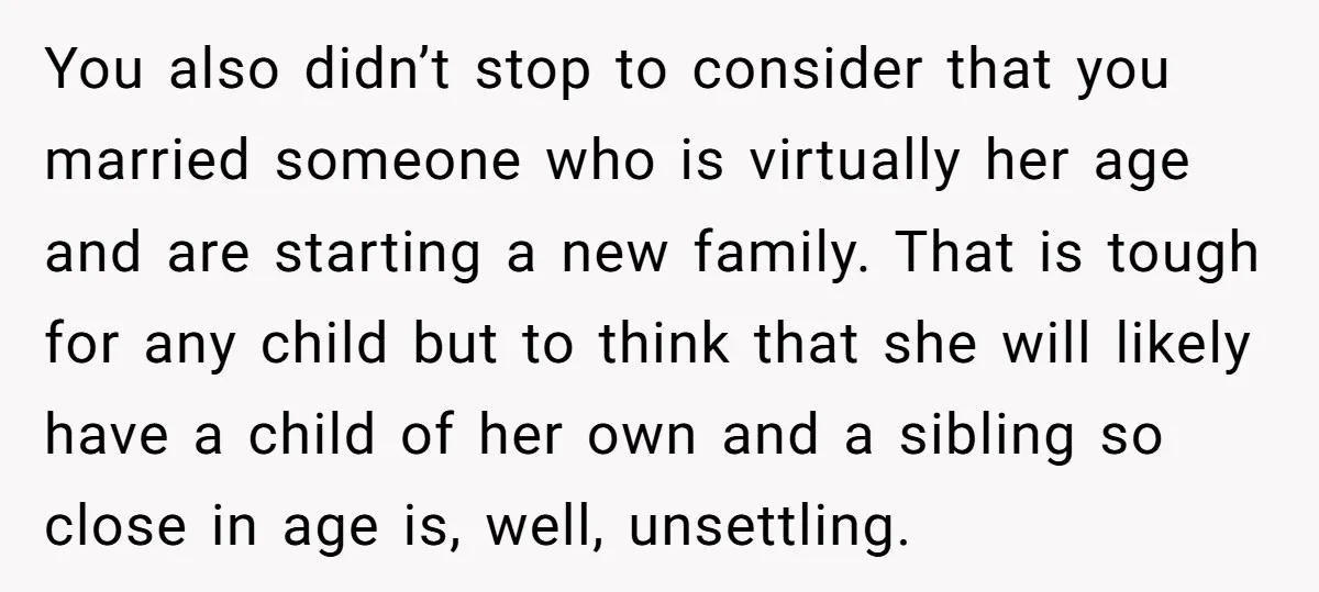 You also didn’t stop to consider that you married someone who is virtually her age and are starting a new family. That is tough for any child but to think...