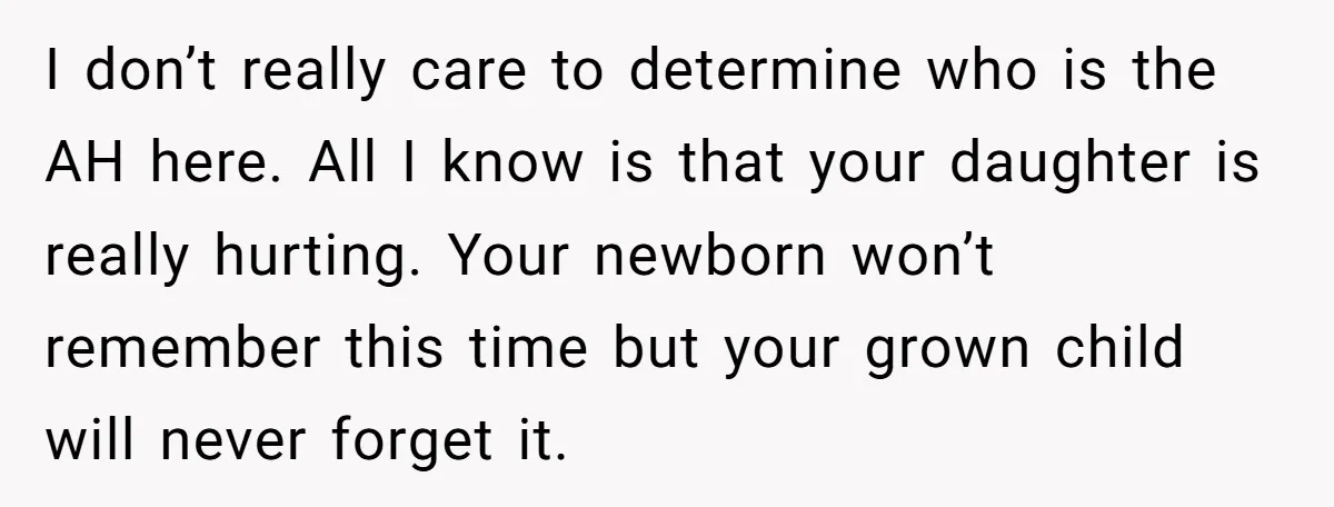I don’t really care to determine who is the AH here. All I know is that your daughter is really hurting. Your newborn won’t remember this time but your grown...