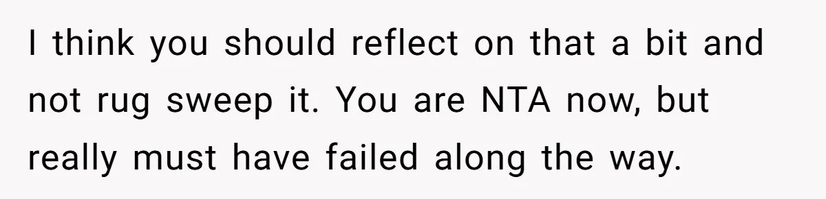 I think you should reflect on that a bit and not rug sweep it. You are NTA now, but really must have failed along the way.
