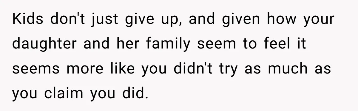 Kids don't just give up, and given how your daughter and her family seem to feel it seems more like you didn't try as much as you claim you did.