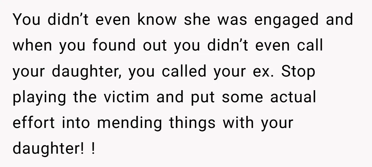 You didn’t even know she was engaged and when you found out you didn’t even call your daughter, you called your ex. Stop playing the victim and put some actual...
