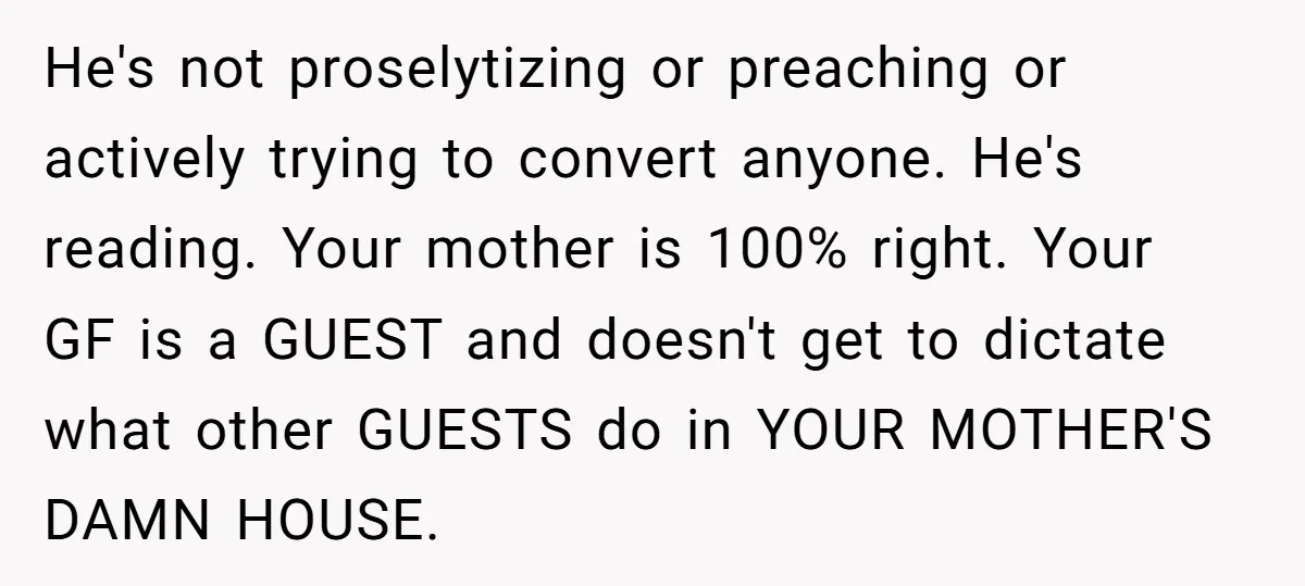 He's not proselytizing or preaching or actively trying to convert anyone. He's reading. Your mother is 100% right. Your GF is a GUEST and doesn't get to dictate what other...