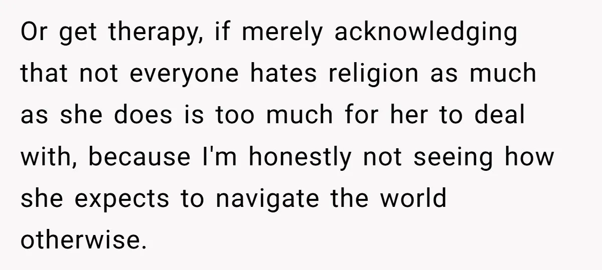 Or get therapy, if merely acknowledging that not everyone hates religion as much as she does is too much for her to deal with, because I'm honestly not seeing how...
