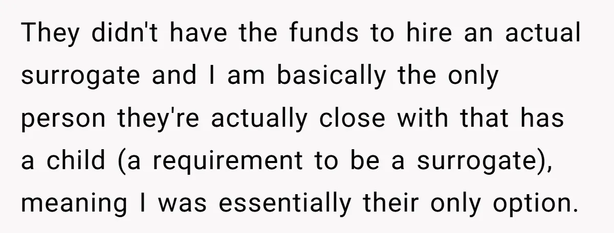 They didn't have the funds to hire an actual surrogate and I am basically the only person they're actually close with that has a child (a requirement to be a...