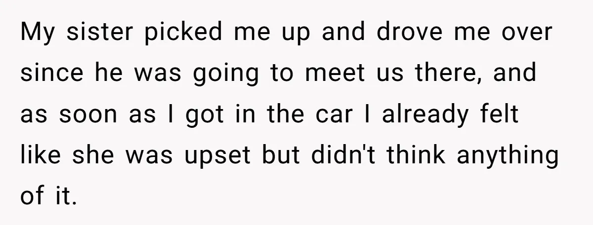My sister picked me up and drove me over since he was going to meet us there, and as soon as I got in the car I already felt like...