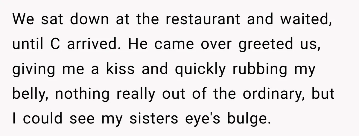 We sat down at the restaurant and waited, until C arrived. He came over greeted us, giving me a kiss and quickly rubbing my belly, nothing really out of the...