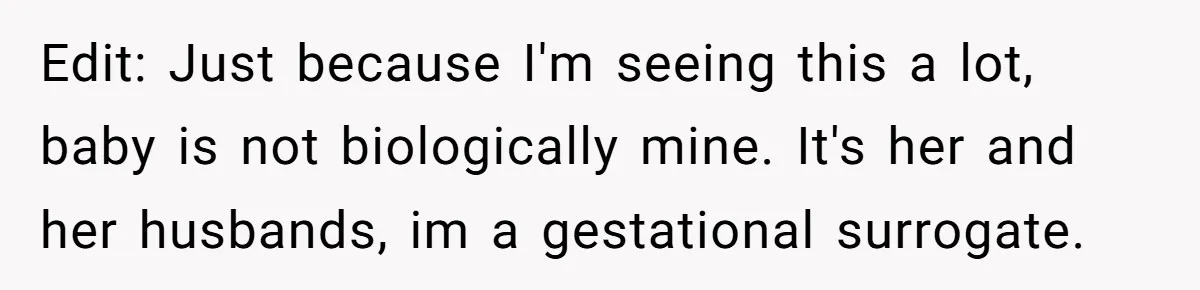 Edit: Just because I'm seeing this a lot, baby is not biologically mine. It's her and her husbands, im a gestational surrogate.