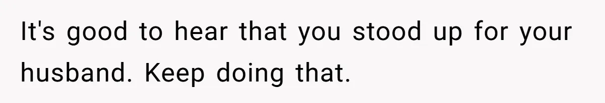 It's good to hear that you stood up for your husband. Keep doing that.