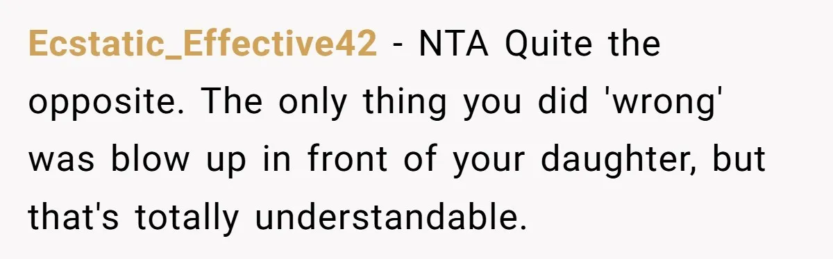Ecstatic_Effective42 - NTA Quite the opposite. The only thing you did 'wrong' was blow up in front of your daughter, but that's totally understandable.
