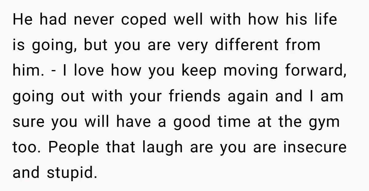 He had never coped well with how his life is going, but you are very different from him. - I love how you keep moving forward, going out with your...