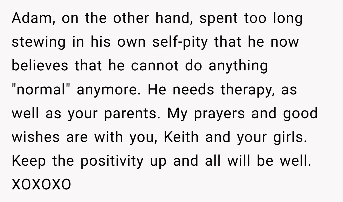 Adam, on the other hand, spent too long stewing in his own self-pity that he now believes that he cannot do anything "normal" anymore. He needs therapy, as well as...