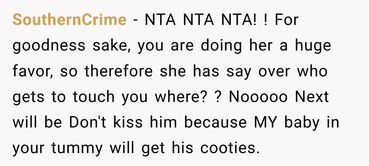 SouthernCrime − NTA NTA NTA! ! For goodness sake, you are doing her a huge favor, so therefore she has say over who gets to touch you where? ? Nooooo...