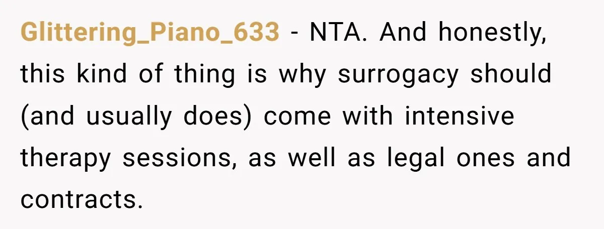 Glittering_Piano_633 − NTA. And honestly, this kind of thing is why surrogacy should (and usually does) come with intensive therapy sessions, as well as legal ones and contracts.
