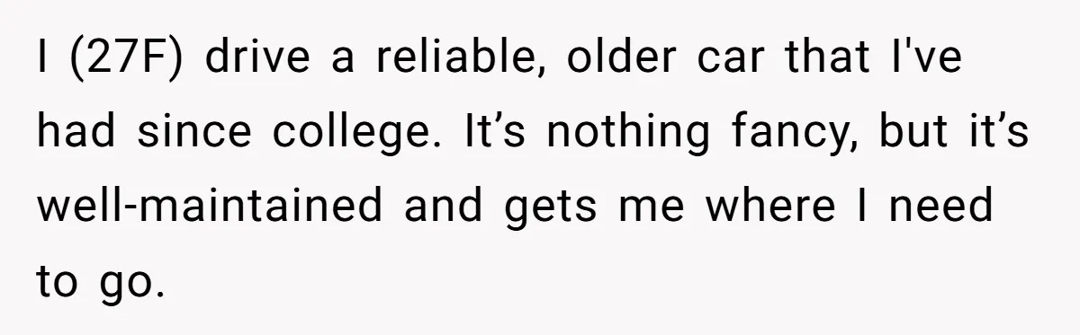 I (27F) drive a reliable, older car that I've had since college. It’s nothing fancy, but it’s well-maintained and gets me where I need to go.