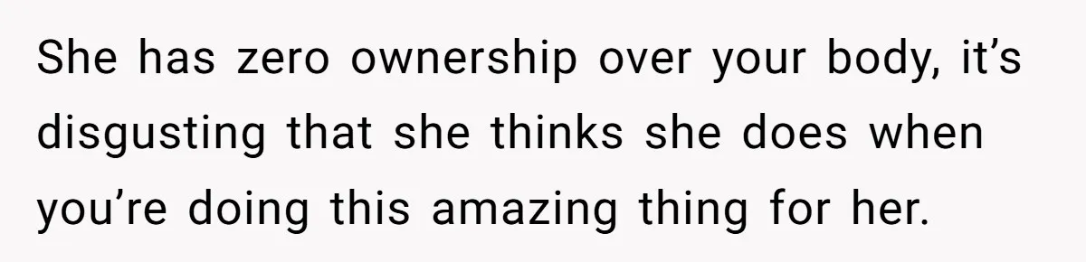 She has zero ownership over your body, it’s disgusting that she thinks she does when you’re doing this amazing thing for her.