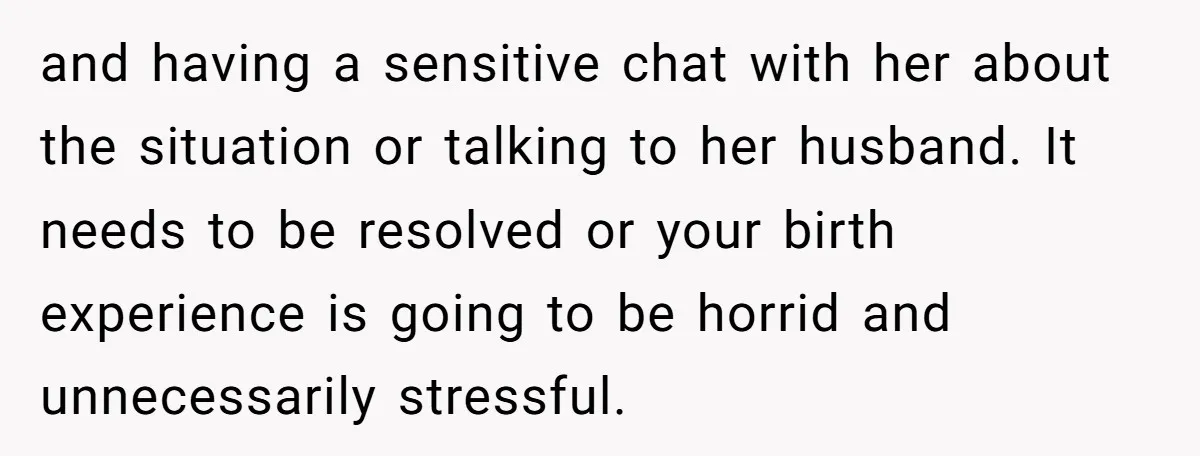 and having a sensitive chat with her about the situation or talking to her husband. It needs to be resolved or your birth experience is going to be horrid and...
