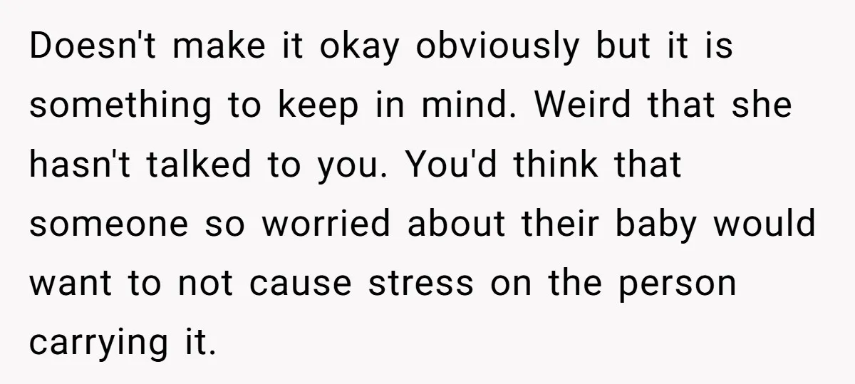 Doesn't make it okay obviously but it is something to keep in mind. Weird that she hasn't talked to you. You'd think that someone so worried about their baby would...