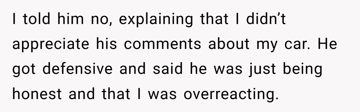 I told him no, explaining that I didn’t appreciate his comments about my car. He got defensive and said he was just being honest and that I was overreacting.