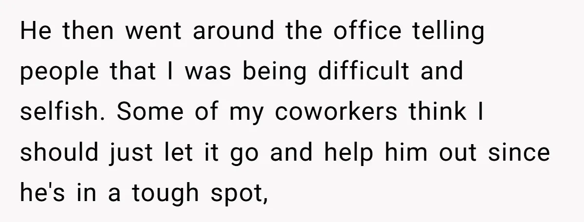 He then went around the office telling people that I was being difficult and selfish. Some of my coworkers think I should just let it go and help him out...