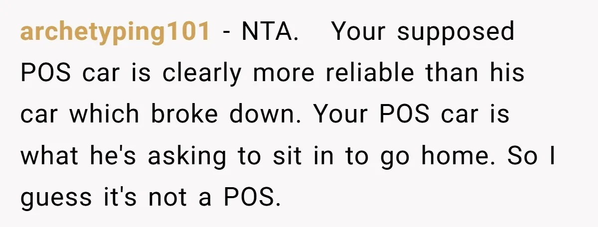 archetyping101 − NTA. Your supposed POS car is clearly more reliable than his car which broke down. Your POS car is what he's asking to sit in to go home....