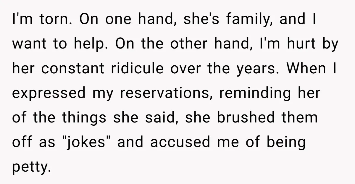 I'm torn. On one hand, she's family, and I want to help. On the other hand, I'm hurt by her constant ridicule over the years. When I expressed my reservations,...