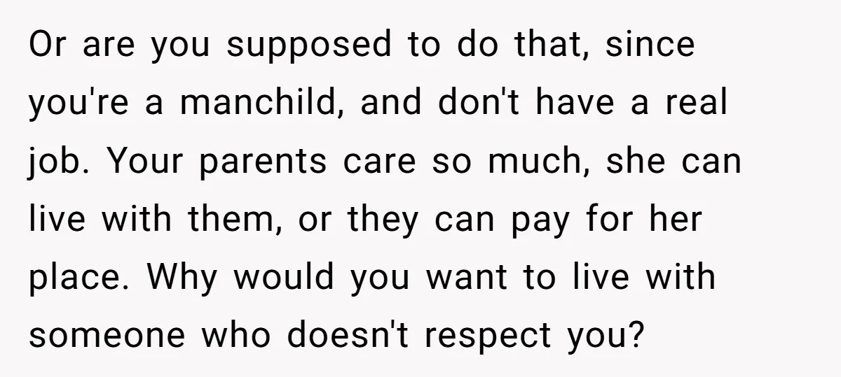 Or are you supposed to do that, since you're a manchild, and don't have a real job. Your parents care so much, she can live with them, or they can...