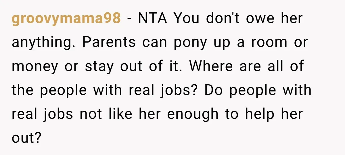 groovymama98 − NTA You don't owe her anything. Parents can pony up a room or money or stay out of it. Where are all of the people with real jobs?...