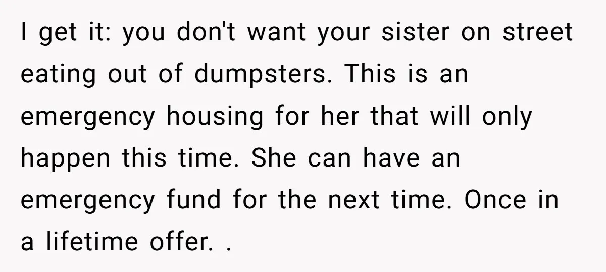 I get it: you don't want your sister on street eating out of dumpsters. This is an emergency housing for her that will only happen this time. She can have...
