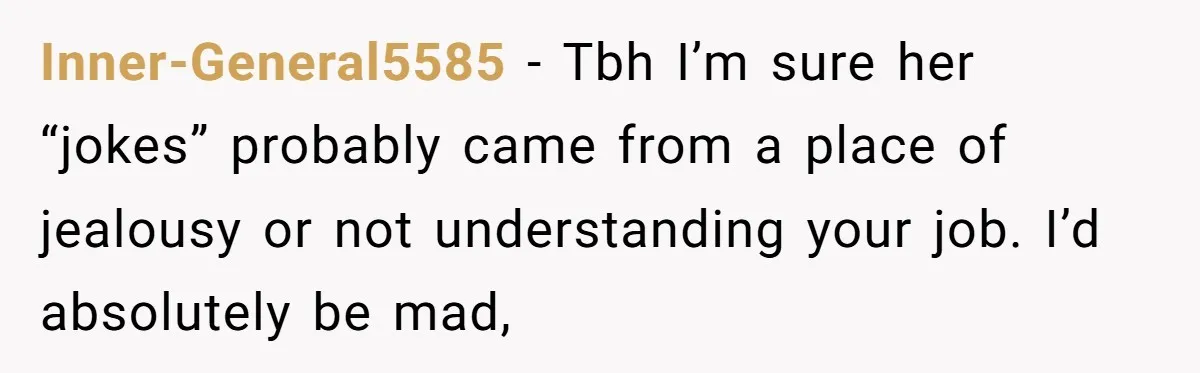 Inner-General5585 − Tbh I’m sure her “jokes” probably came from a place of jealousy or not understanding your job. I’d absolutely be mad,